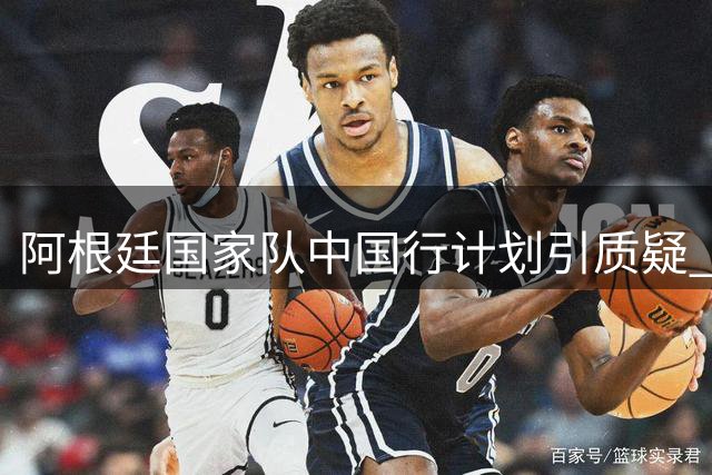 阿根廷国家队中国行计划引质疑 8月启动筹备时间紧迫